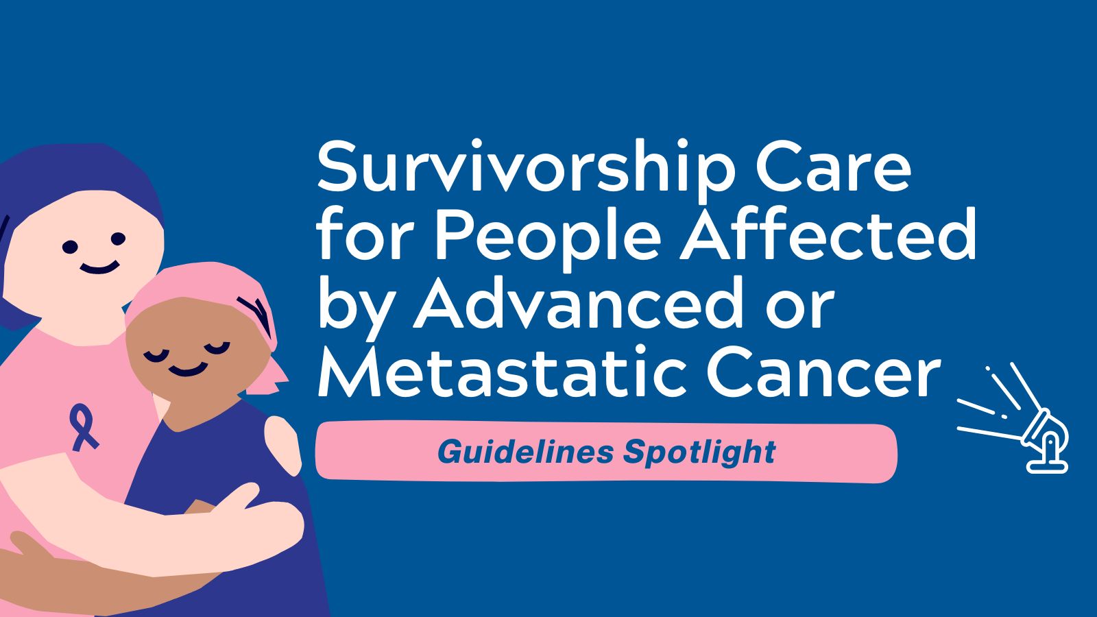 Guidelines Spotlight - Survivorship Care for People Affected by Advanced or Metastatic Cancer